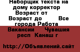 Наборщик текста на дому,корректор › Возраст от ­ 18 › Возраст до ­ 40 - Все города Работа » Вакансии   . Чувашия респ.,Канаш г.